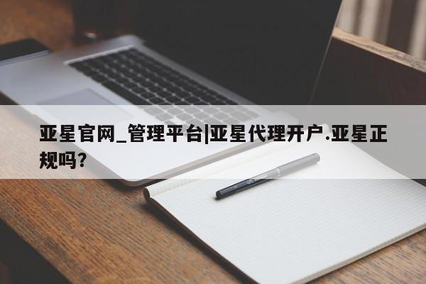 亚星代理网管理系统 亚星手机版亚星官网_管理平台|亚星代理开户.亚星正规吗？