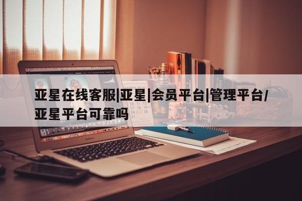 亚星代理网管理系统 亚星手机版亚星在线客服|亚星|会员平台|管理平台/亚星平台可靠吗