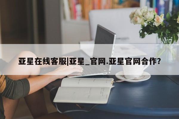 亚星代理网管理系统 亚星手机版亚星在线客服|亚星_官网.亚星官网合作？