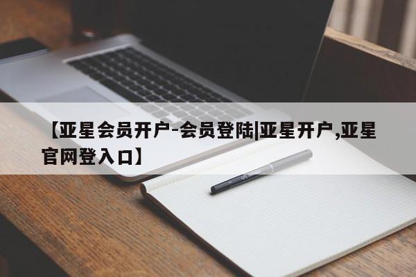 亚星代理网管理系统 亚星手机版【亚星会员开户-会员登陆|亚星开户,亚星官网登入口】