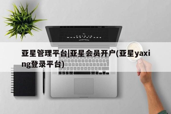 亚星代理网管理系统 亚星手机版亚星管理平台|亚星会员开户(亚星yaxing登录平台)