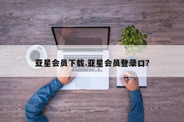亚星代理网管理系统 亚星手机版亚星会员下载.亚星会员登录口？