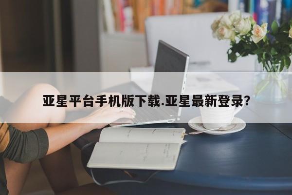 亚星代理网管理系统 亚星手机版亚星平台手机版下载.亚星最新登录？