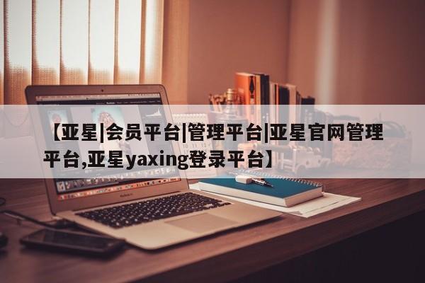 亚星代理网管理系统 亚星手机版【亚星|会员平台|管理平台|亚星官网管理平台,亚星yaxing登录平台】