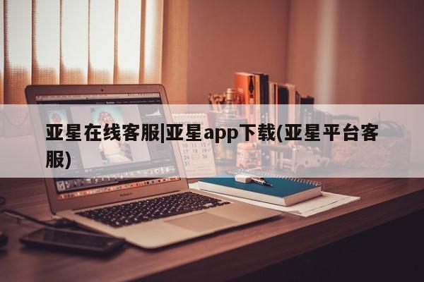 亚星代理网管理系统 亚星手机版亚星在线客服|亚星app下载(亚星平台客服)