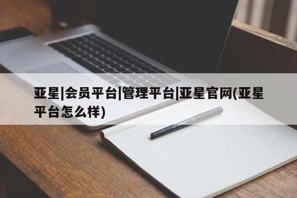 亚星代理网管理系统 亚星手机版亚星|会员平台|管理平台|亚星官网(亚星平台怎么样)