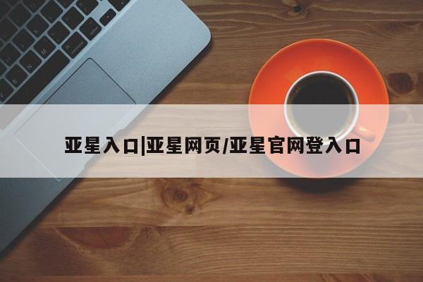亚星代理网管理系统 亚星手机版亚星入口|亚星网页/亚星官网登入口