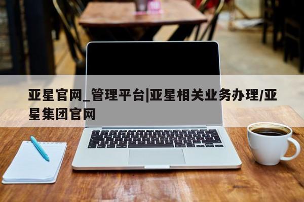 亚星代理网管理系统 亚星手机版亚星官网_管理平台|亚星相关业务办理/亚星集团官网