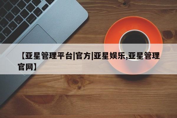 亚星代理网管理系统 亚星手机版【亚星管理平台|官方|亚星娱乐,亚星管理官网】