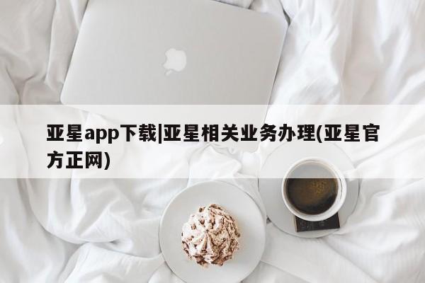亚星代理网管理系统 亚星手机版亚星app下载|亚星相关业务办理(亚星官方正网)