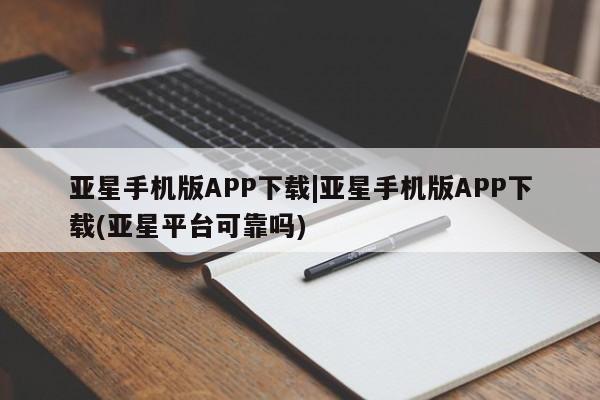 亚星代理网管理系统 亚星手机版亚星手机版APP下载|亚星手机版APP下载(亚星平台可靠吗)