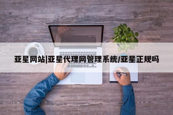 亚星代理网管理系统 亚星手机版亚星网站|亚星代理网管理系统/亚星正规吗