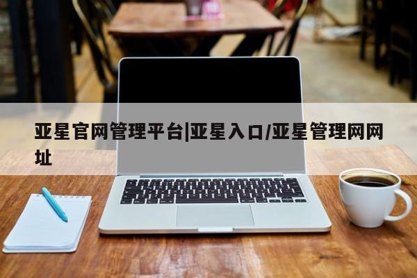亚星代理网管理系统 亚星手机版亚星官网管理平台|亚星入口/亚星管理网网址
