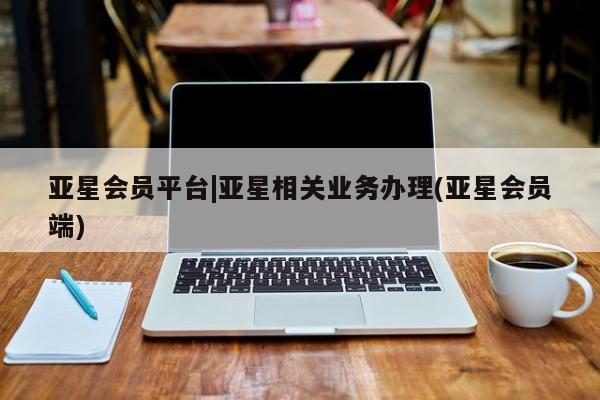 亚星代理网管理系统 亚星手机版亚星会员平台|亚星相关业务办理(亚星会员端)