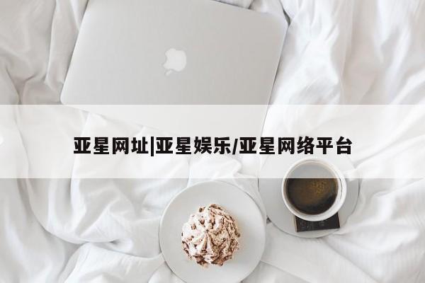 亚星代理网管理系统 亚星手机版亚星网址|亚星娱乐/亚星网络平台