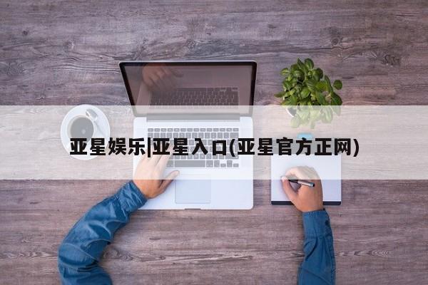亚星代理网管理系统 亚星手机版亚星娱乐|亚星入口(亚星官方正网)