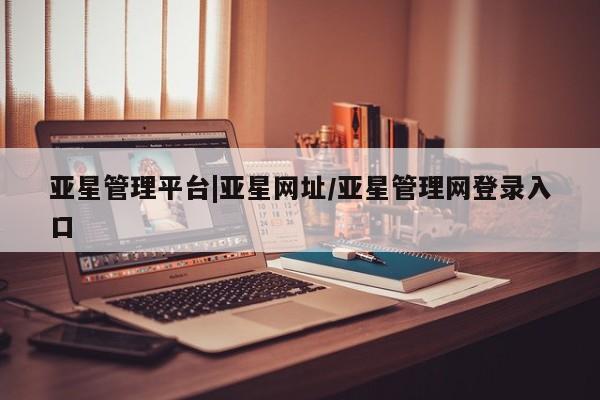 亚星代理网管理系统 亚星手机版亚星管理平台|亚星网址/亚星管理网登录入口