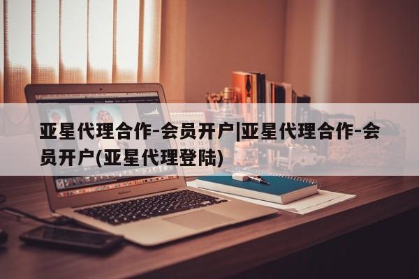 亚星代理网管理系统 亚星手机版亚星代理合作-会员开户|亚星代理合作-会员开户(亚星代理登陆)