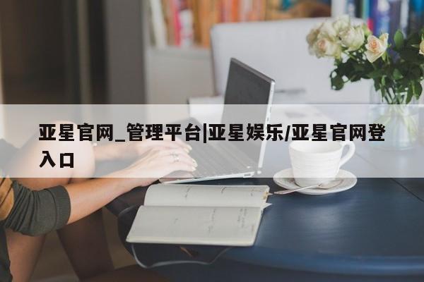 亚星代理网管理系统 亚星手机版亚星官网_管理平台|亚星娱乐/亚星官网登入口