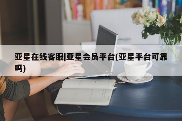 亚星代理网管理系统 亚星手机版亚星在线客服|亚星会员平台(亚星平台可靠吗)