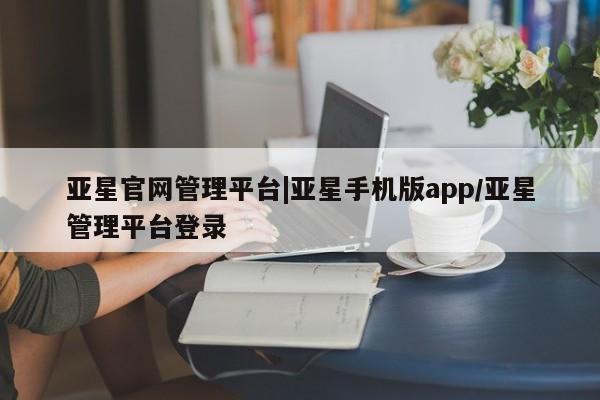 亚星代理网管理系统 亚星手机版亚星官网管理平台|亚星手机版app/亚星管理平台登录