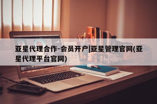 亚星代理网管理系统 亚星手机版亚星代理合作-会员开户|亚星管理官网(亚星代理平台官网)