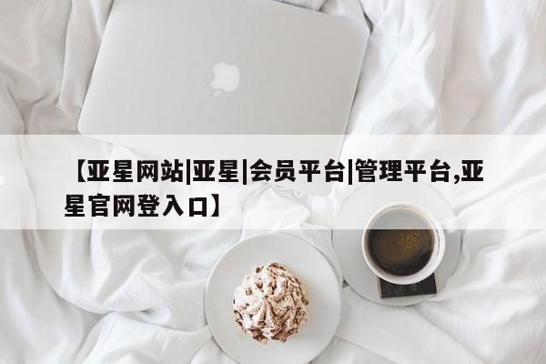 亚星代理网管理系统 亚星手机版【亚星网站|亚星|会员平台|管理平台,亚星官网登入口】