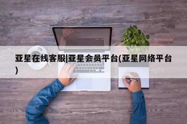 亚星代理网管理系统 亚星手机版亚星在线客服|亚星会员平台(亚星网络平台)