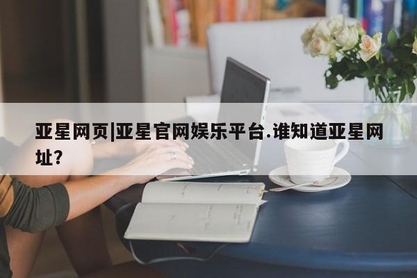 亚星代理网管理系统 亚星手机版亚星网页|亚星官网娱乐平台.谁知道亚星网址？
