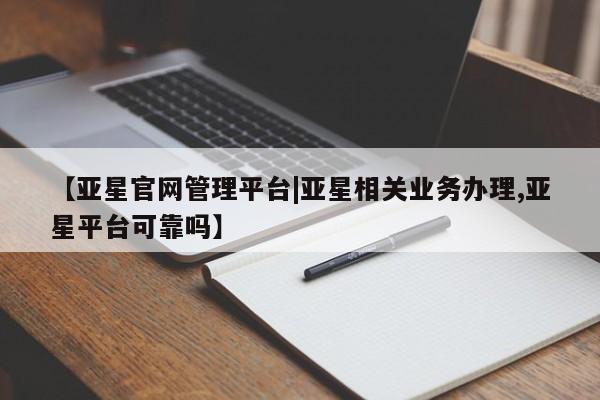 亚星代理网管理系统 亚星手机版【亚星官网管理平台|亚星相关业务办理,亚星平台可靠吗】