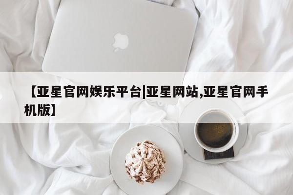 亚星代理网管理系统 亚星手机版【亚星官网娱乐平台|亚星网站,亚星官网手机版】