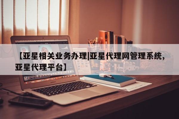 亚星代理网管理系统 亚星手机版【亚星相关业务办理|亚星代理网管理系统,亚星代理平台】