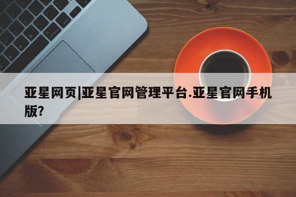 亚星代理网管理系统 亚星手机版亚星网页|亚星官网管理平台.亚星官网手机版？