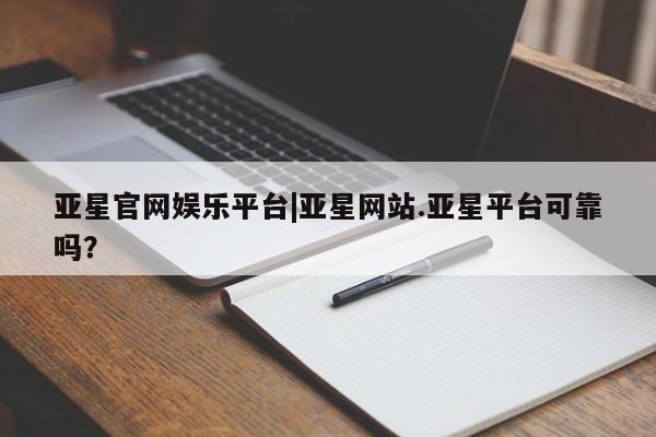 亚星代理网管理系统 亚星手机版亚星官网娱乐平台|亚星网站.亚星平台可靠吗？