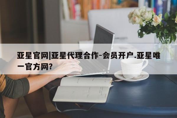 亚星代理网管理系统 亚星手机版亚星官网|亚星代理合作-会员开户.亚星唯一官方网？