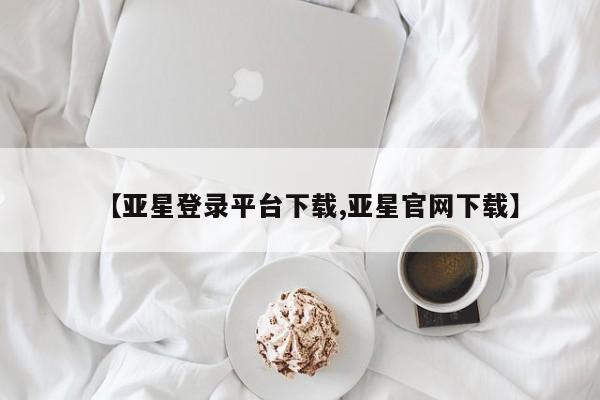 亚星代理网管理系统 亚星手机版【亚星登录平台下载,亚星官网下载】