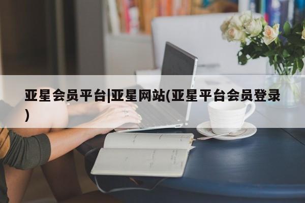 亚星代理网管理系统 亚星手机版亚星会员平台|亚星网站(亚星平台会员登录)