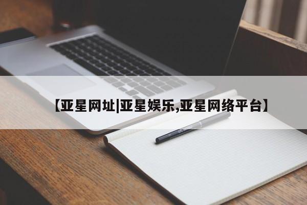亚星代理网管理系统 亚星手机版【亚星网址|亚星娱乐,亚星网络平台】