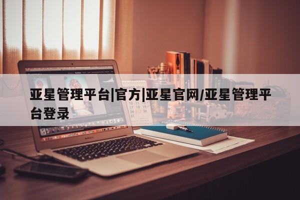 亚星代理网管理系统 亚星手机版亚星管理平台|官方|亚星官网/亚星管理平台登录