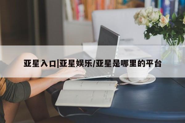 亚星代理网管理系统 亚星手机版亚星入口|亚星娱乐/亚星是哪里的平台