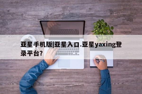 亚星代理网管理系统 亚星手机版亚星手机版|亚星入口.亚星yaxing登录平台？