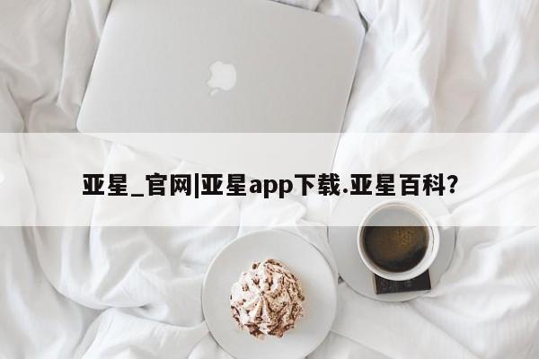 亚星代理网管理系统 亚星手机版亚星_官网|亚星app下载.亚星百科？