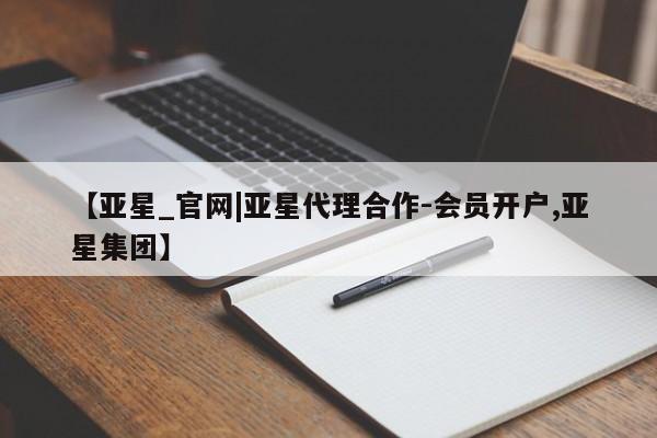 亚星代理网管理系统 亚星手机版【亚星_官网|亚星代理合作-会员开户,亚星集团】