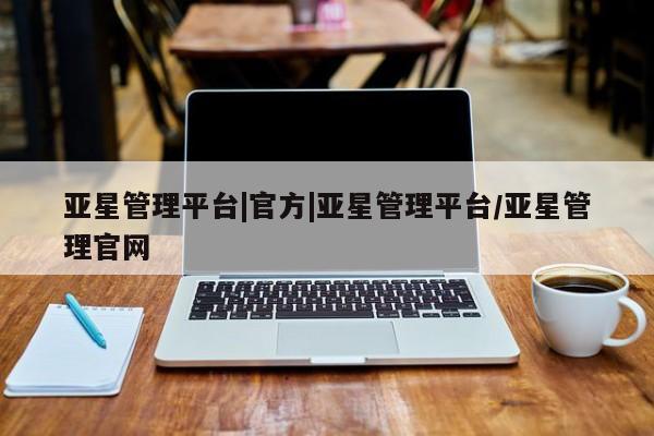 亚星代理网管理系统 亚星手机版亚星管理平台|官方|亚星管理平台/亚星管理官网