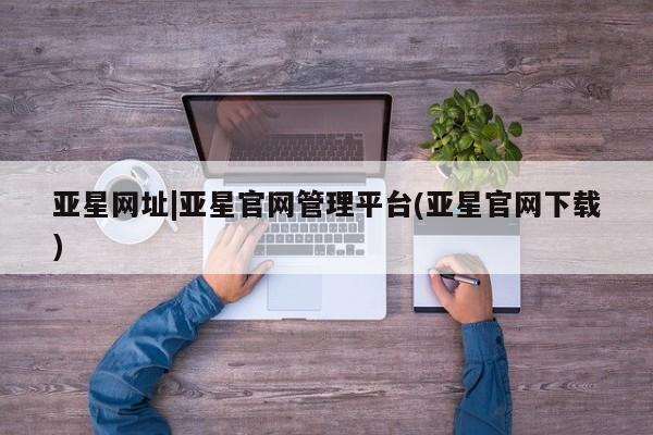 亚星代理网管理系统 亚星手机版亚星网址|亚星官网管理平台(亚星官网下载)