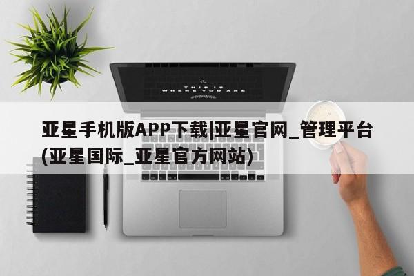 亚星代理网管理系统 亚星手机版亚星手机版APP下载|亚星官网_管理平台(亚星国际_亚星官方网站)