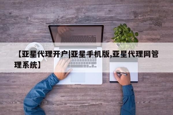 亚星代理网管理系统 亚星手机版【亚星代理开户|亚星手机版,亚星代理网管理系统】