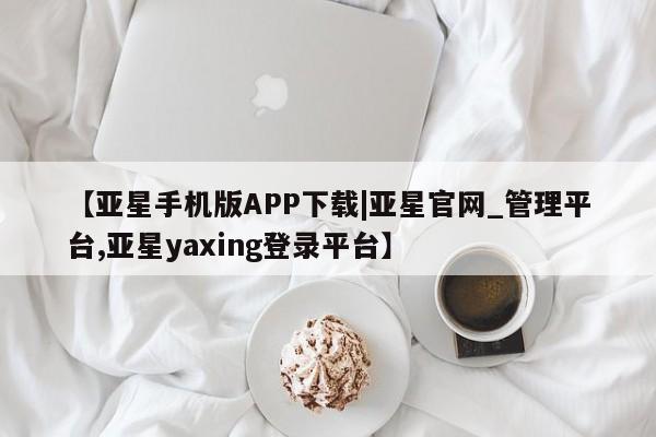 亚星代理网管理系统 亚星手机版【亚星手机版APP下载|亚星官网_管理平台,亚星yaxing登录平台】