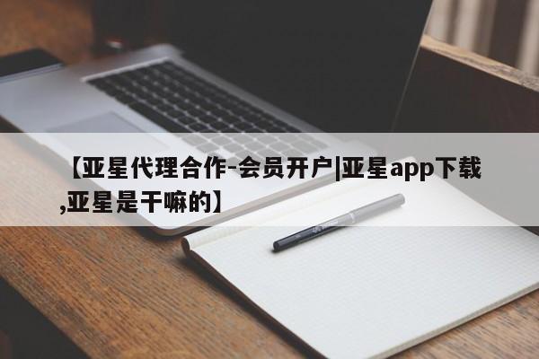 亚星代理网管理系统 亚星手机版【亚星代理合作-会员开户|亚星app下载,亚星是干嘛的】