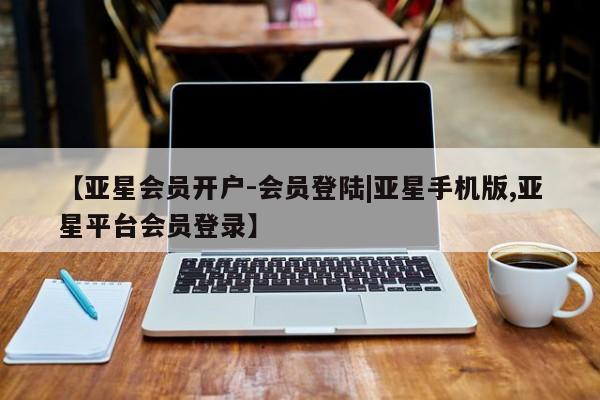 亚星代理网管理系统 亚星手机版【亚星会员开户-会员登陆|亚星手机版,亚星平台会员登录】